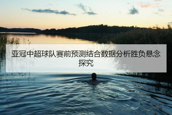 亚冠中超球队赛前预测结合数据分析胜负悬念探究