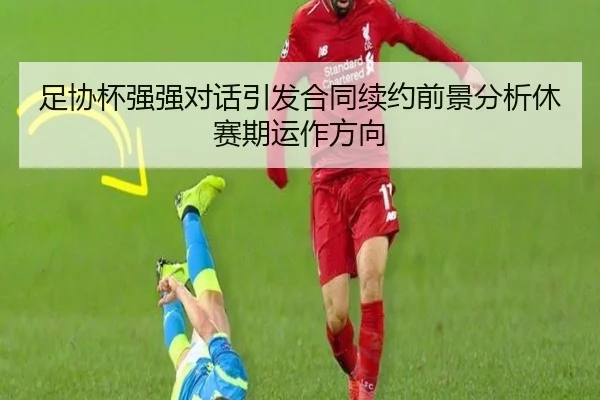 足协杯强强对话引发合同续约前景分析休赛期运作方向